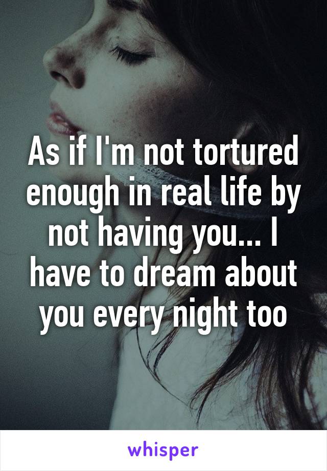 As if I'm not tortured enough in real life by not having you... I have to dream about you every night too