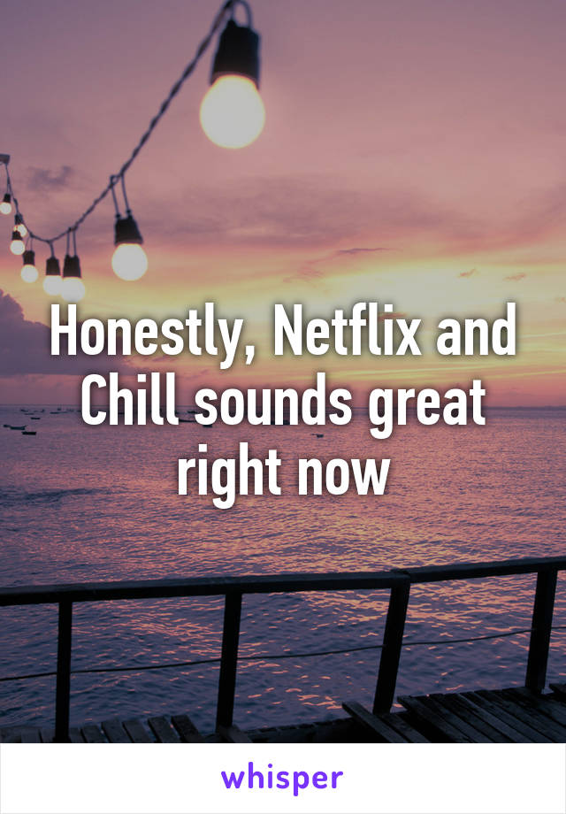 Honestly, Netflix and Chill sounds great right now