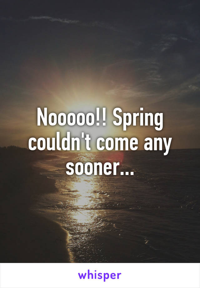 Nooooo!! Spring couldn't come any sooner...