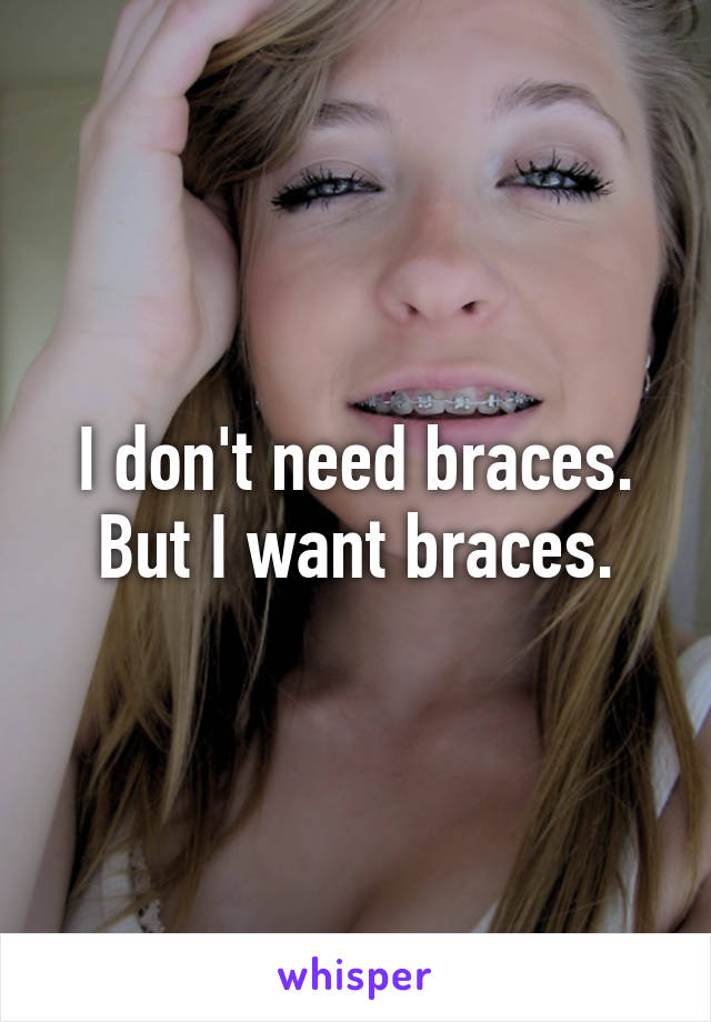 I don't need braces.
But I want braces.