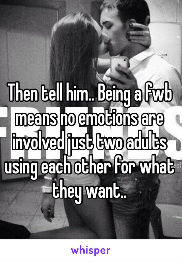 Then tell him.. Being a fwb means no emotions are involved just two adults using each other for what they want.. 