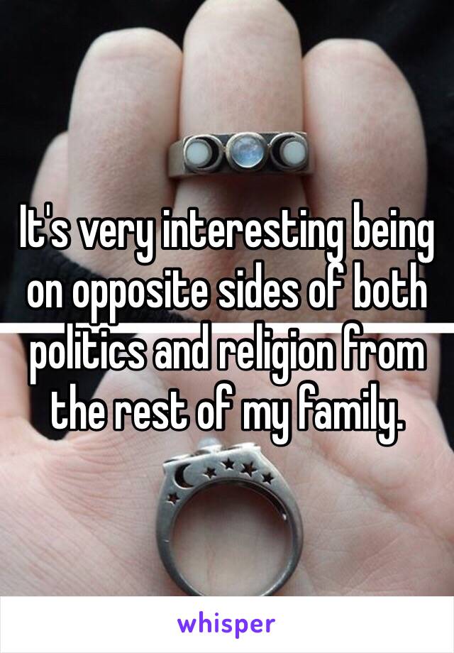 It's very interesting being on opposite sides of both politics and religion from the rest of my family. 