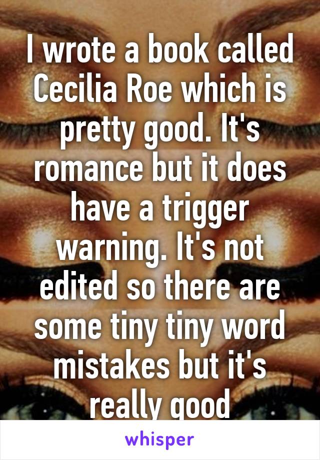 I wrote a book called Cecilia Roe which is pretty good. It's romance but it does have a trigger warning. It's not edited so there are some tiny tiny word mistakes but it's really good