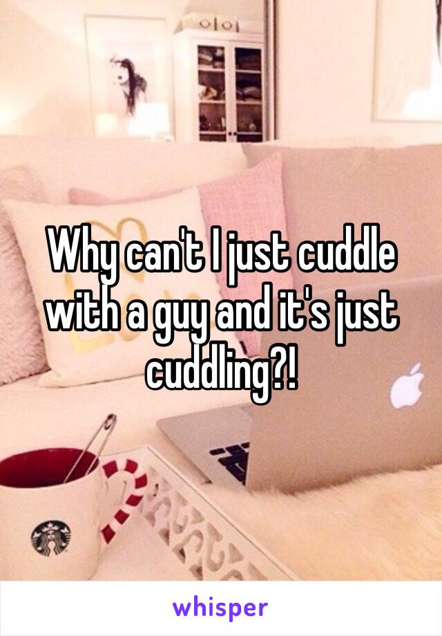 Why can't I just cuddle with a guy and it's just cuddling?!