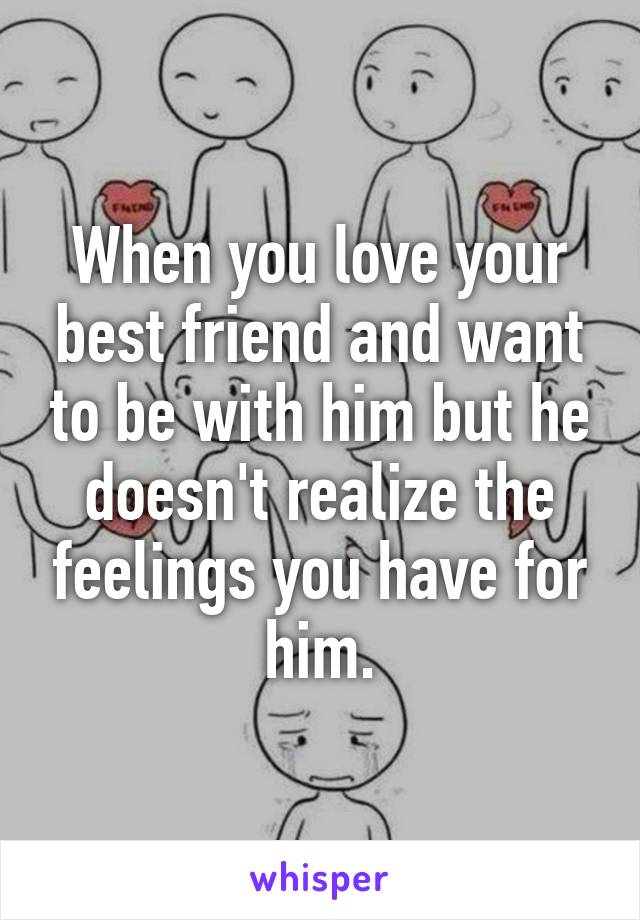 When you love your best friend and want to be with him but he doesn't realize the feelings you have for
 him. 