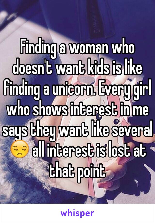 Finding a woman who doesn't want kids is like finding a unicorn. Every girl who shows interest in me says they want like several 😒 all interest is lost at that point