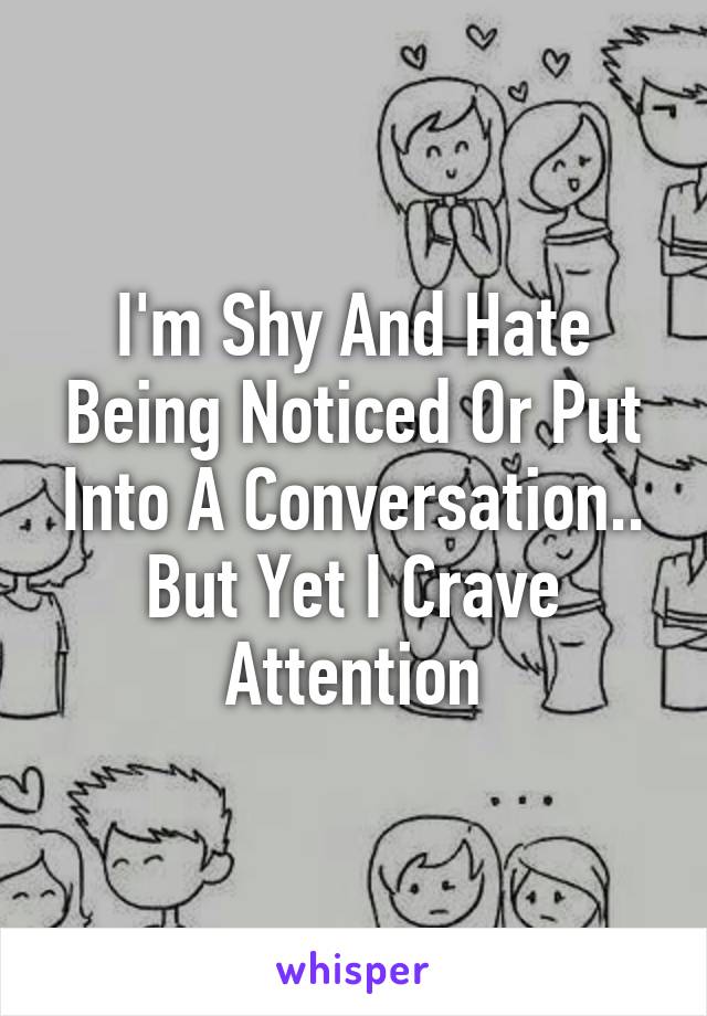 I'm Shy And Hate Being Noticed Or Put Into A Conversation.. But Yet I Crave Attention