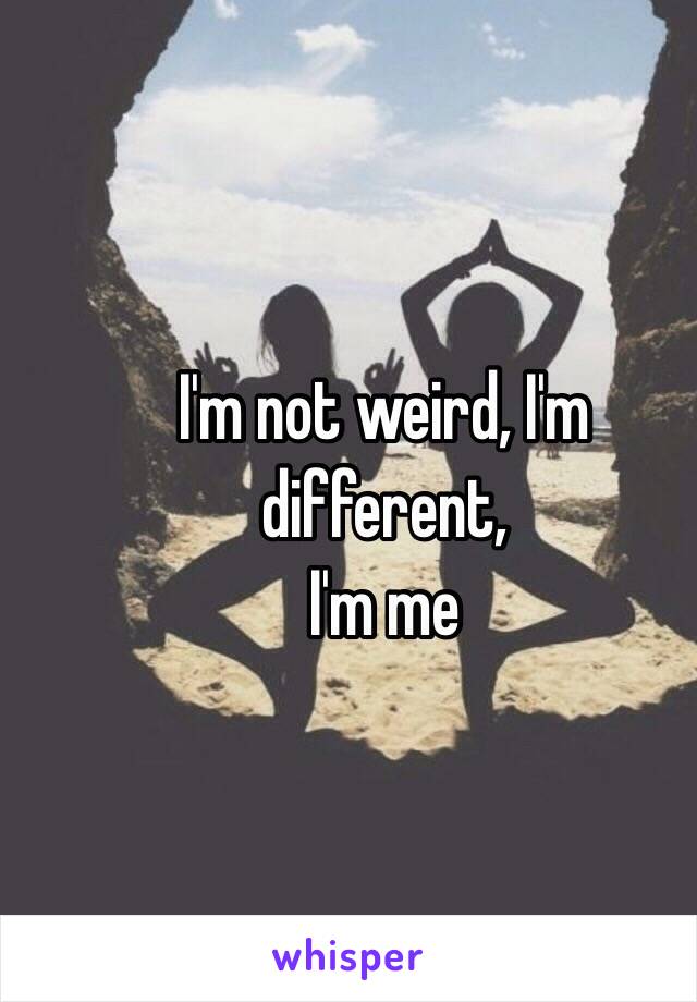 I'm not weird, I'm different,
I'm me