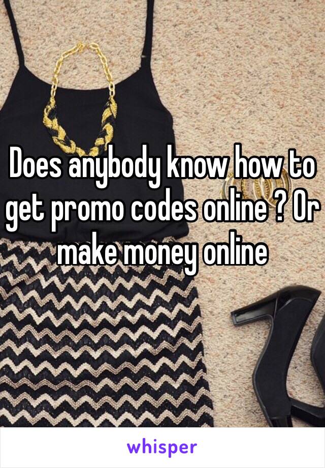 Does anybody know how to get promo codes online ? Or make money online 
