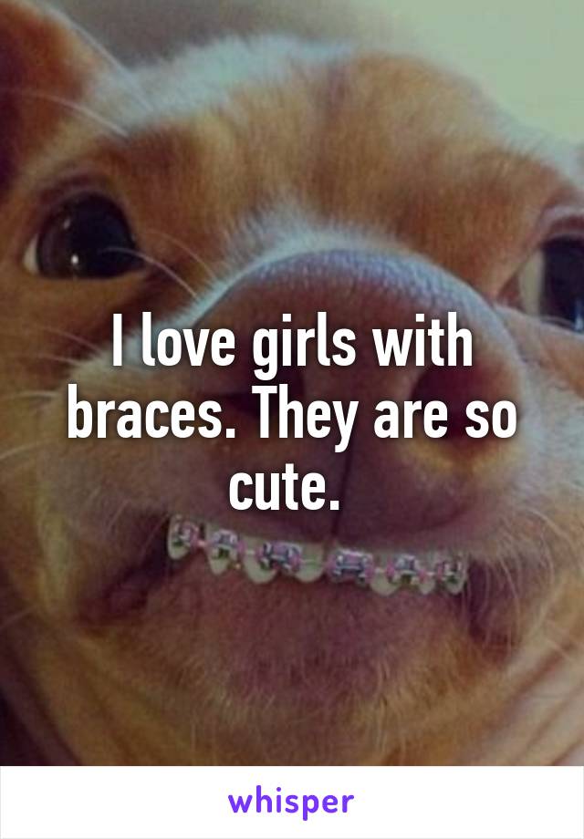 I love girls with braces. They are so cute. 