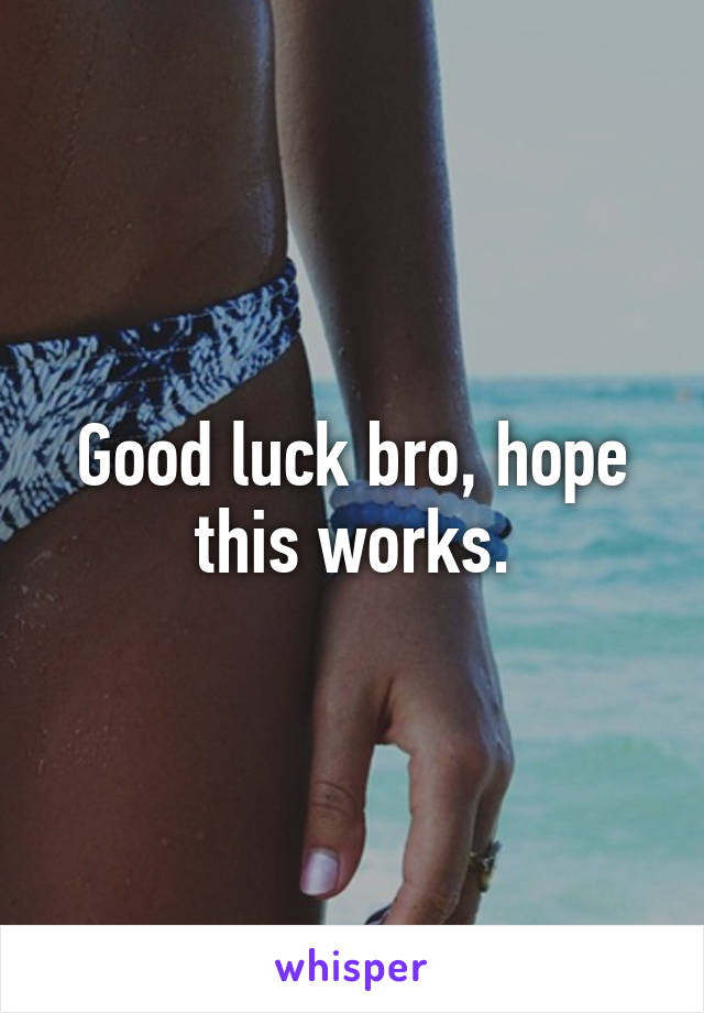 Good luck bro, hope this works.