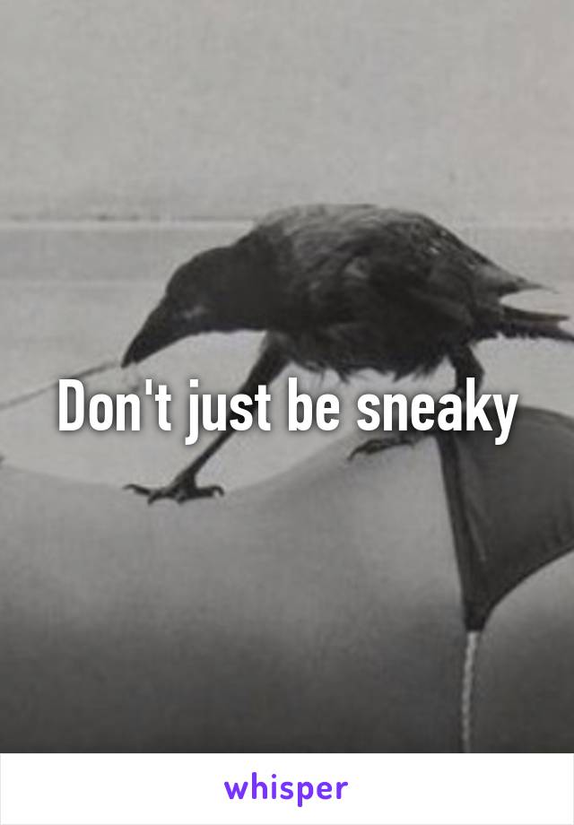 Don't just be sneaky