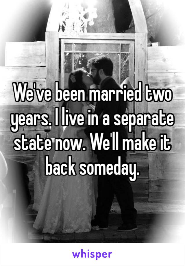 We've been married two years. I live in a separate state now. We'll make it back someday.