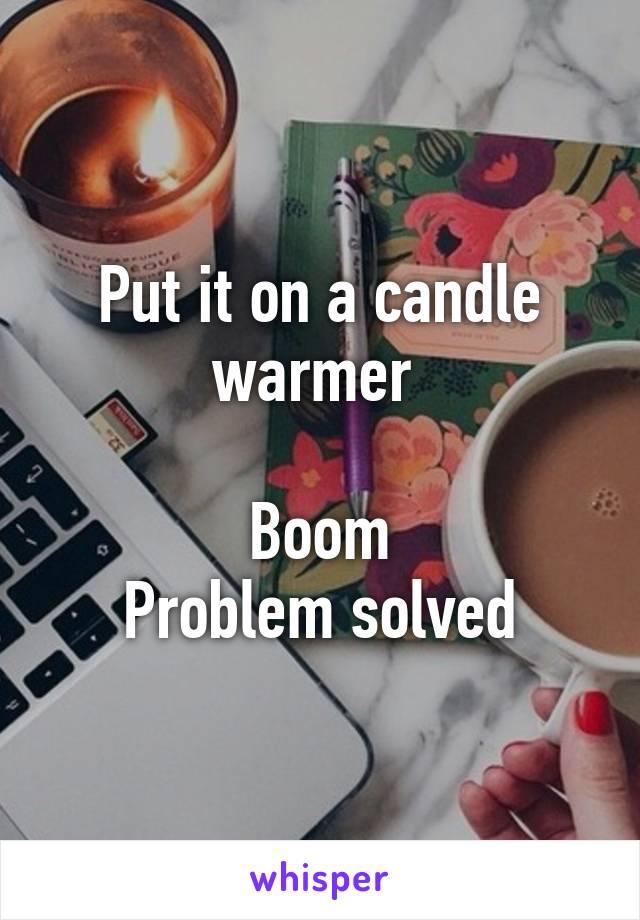 Put it on a candle warmer 

Boom
Problem solved