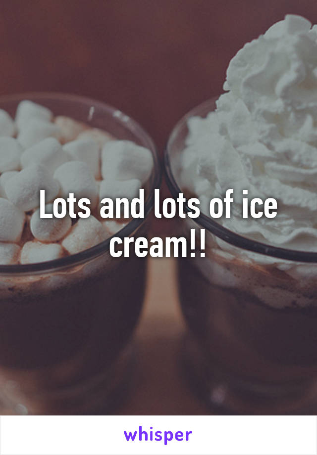 Lots and lots of ice cream!!