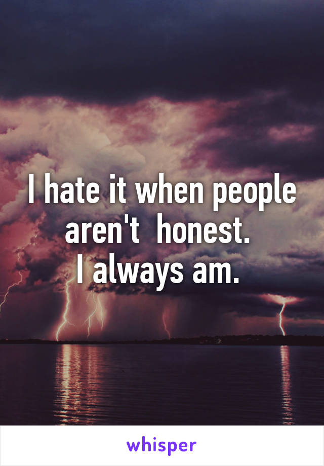 I hate it when people aren't  honest. 
I always am. 