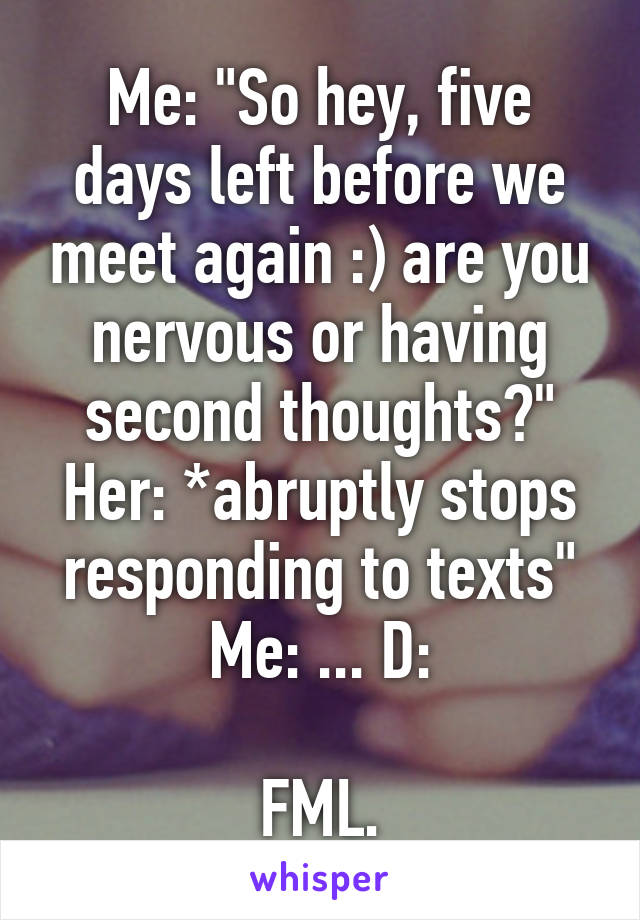 Me: "So hey, five days left before we meet again :) are you nervous or having second thoughts?"
Her: *abruptly stops responding to texts"
Me: ... D:

FML.