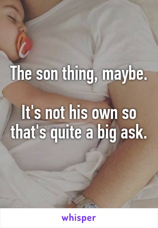 The son thing, maybe. 
It's not his own so that's quite a big ask. 