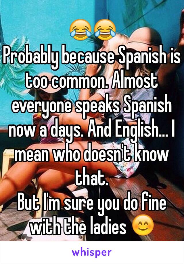 😂😂
Probably because Spanish is too common. Almost everyone speaks Spanish now a days. And English... I mean who doesn't know that. 
But I'm sure you do fine with the ladies 😊