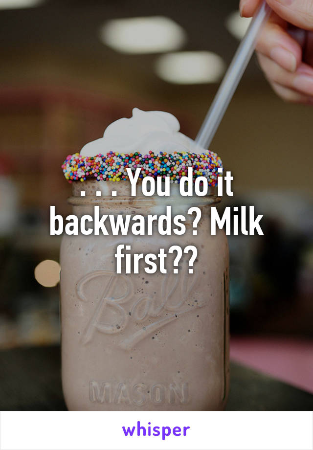 . . . You do it backwards? Milk first??