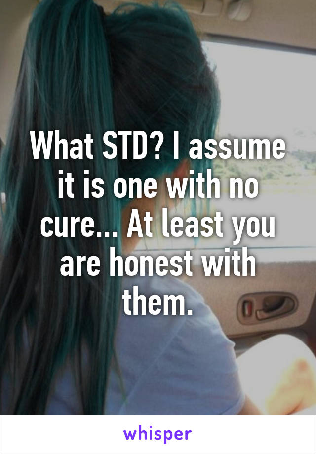 What STD? I assume it is one with no cure... At least you are honest with them.