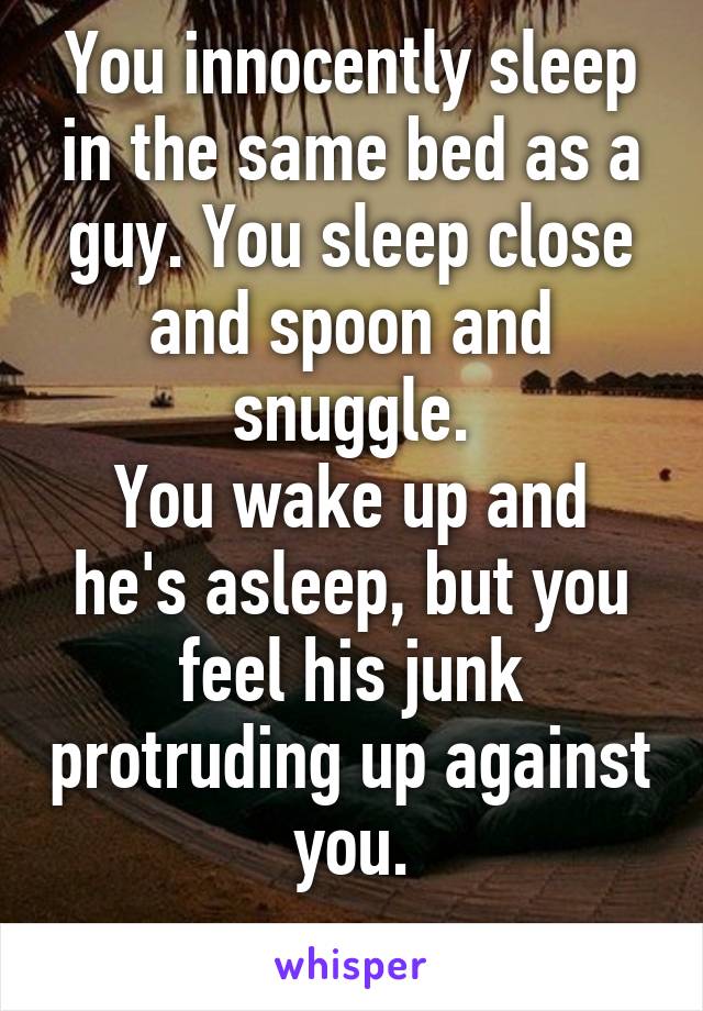 Scenario:

You innocently sleep in the same bed as a guy. You sleep close and spoon and snuggle.
You wake up and he's asleep, but you feel his junk protruding up against you.

What are your thoughts?