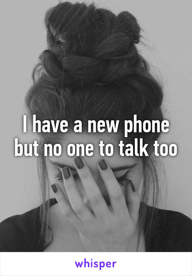 I have a new phone but no one to talk too