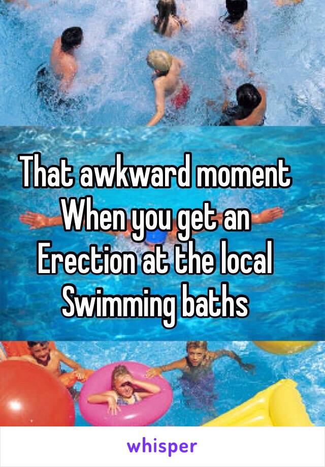 That awkward moment
When you get an 
Erection at the local 
Swimming baths 