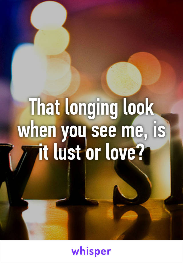 That longing look when you see me, is it lust or love?