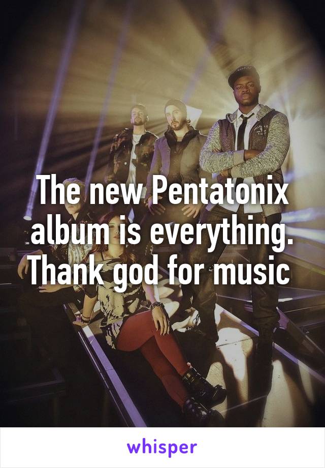 The new Pentatonix album is everything. Thank god for music 