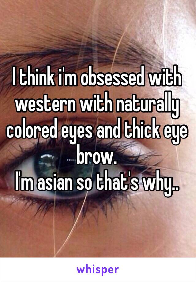 I think i'm obsessed with western with naturally colored eyes and thick eye brow.
I'm asian so that's why..