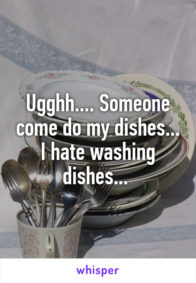 Ugghh.... Someone come do my dishes... I hate washing dishes... 