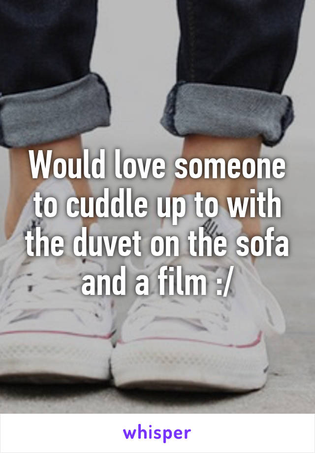 Would love someone to cuddle up to with the duvet on the sofa and a film :/