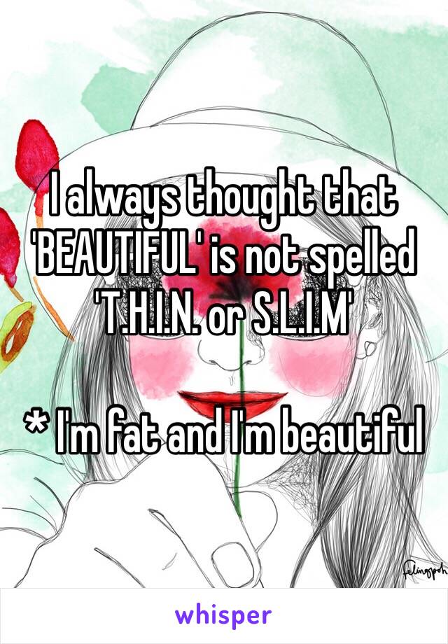 I always thought that 'BEAUTIFUL' is not spelled 'T.H.I.N. or S.L.I.M'

* I'm fat and I'm beautiful