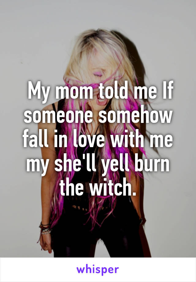  My mom told me If someone somehow fall in love with me my she'll yell burn the witch.