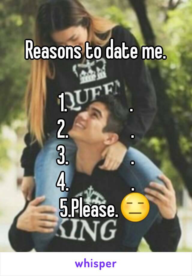 Reasons to date me.

1.                .
2.                .
3.                .
4.                .
      5.Please.😑 