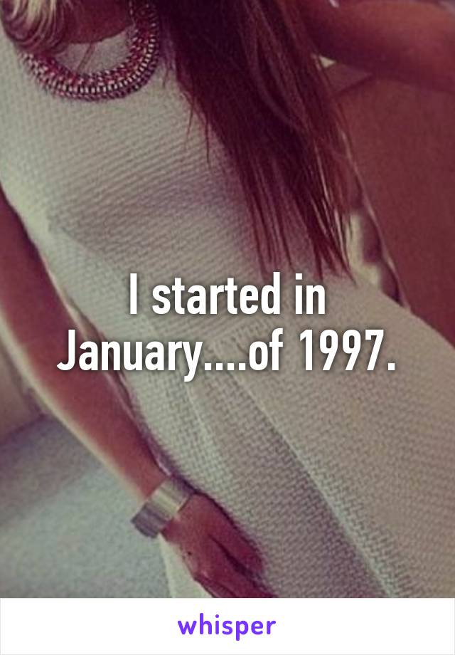 I started in January....of 1997.