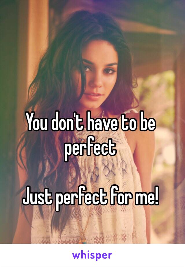 You don't have to be perfect 

Just perfect for me! 