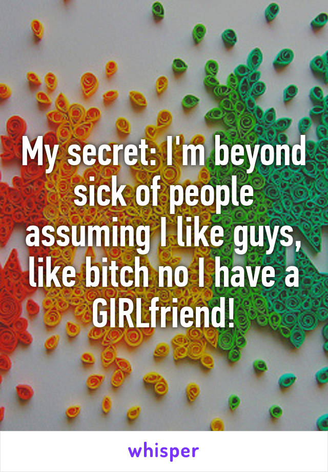 My secret: I'm beyond sick of people assuming I like guys, like bitch no I have a GIRLfriend!