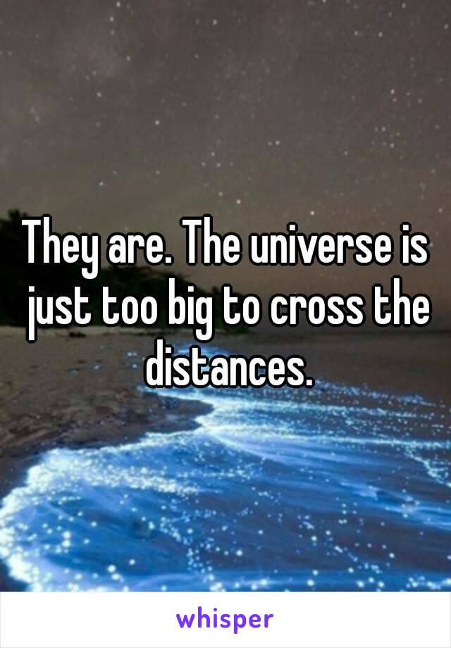 They are. The universe is just too big to cross the distances.