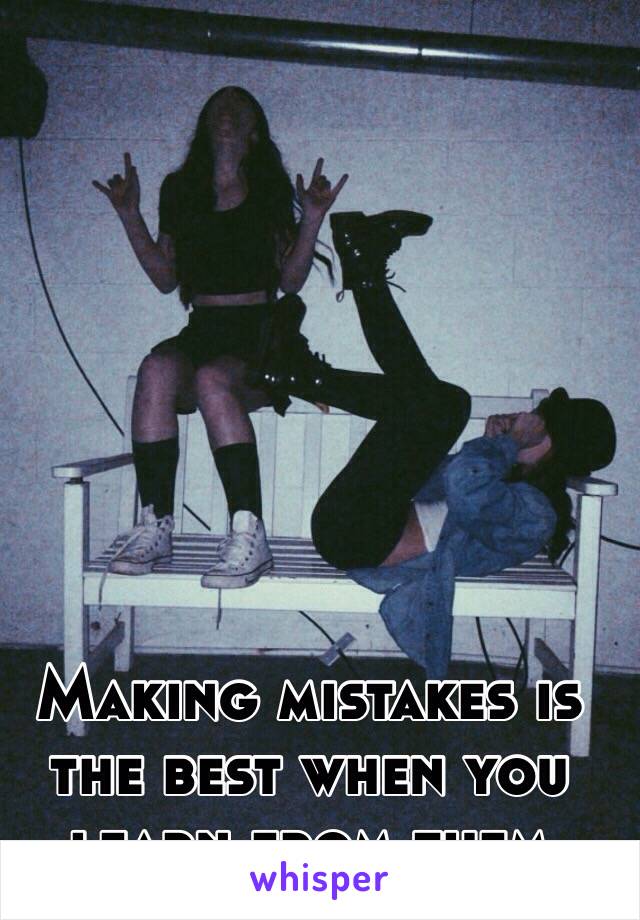 Making mistakes is the best when you learn from them 