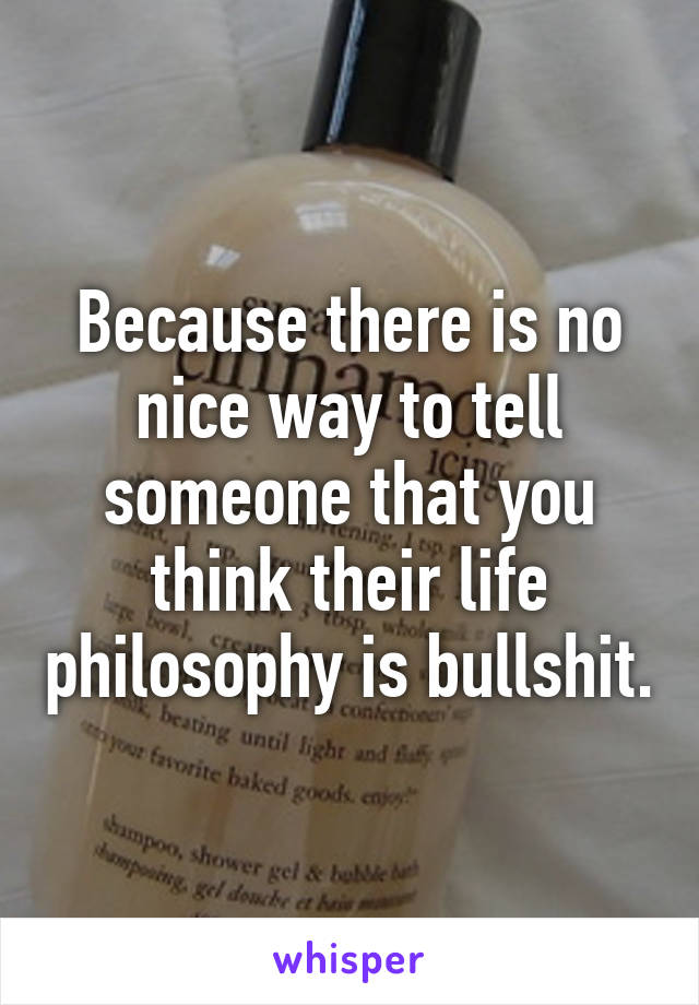 Because there is no nice way to tell someone that you think their life philosophy is bullshit.