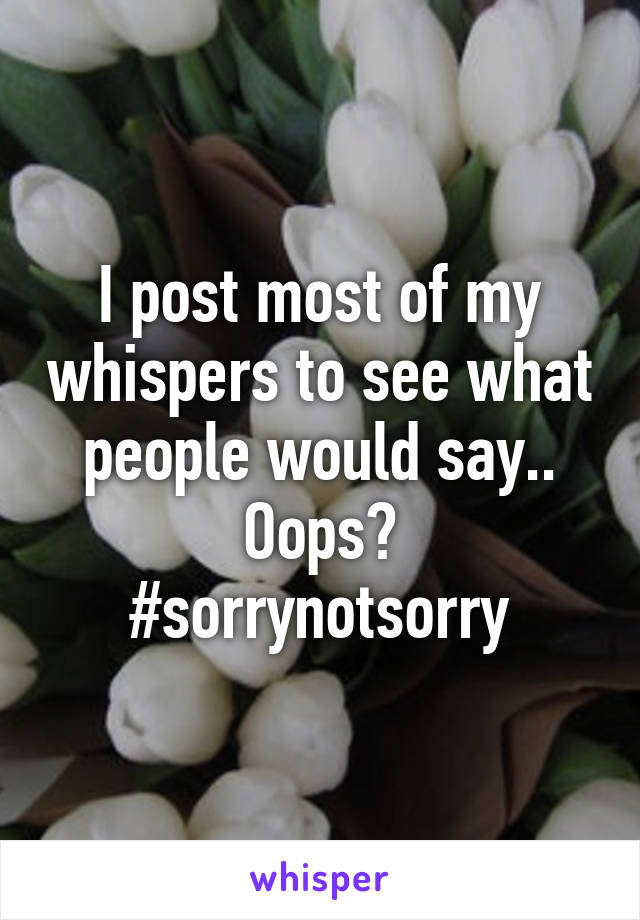 I post most of my whispers to see what people would say.. Oops?
#sorrynotsorry