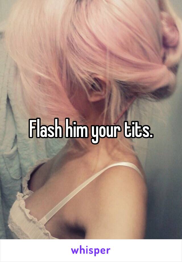 Flash him your tits. 