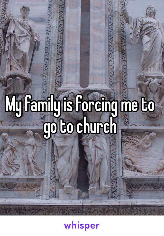 My family is forcing me to go to church 