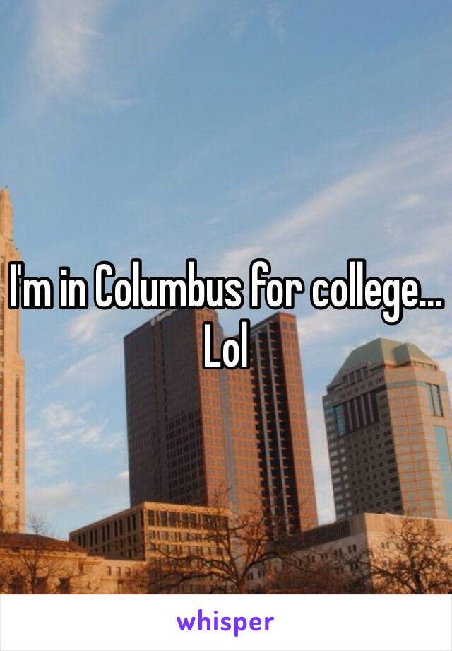 I'm in Columbus for college... Lol