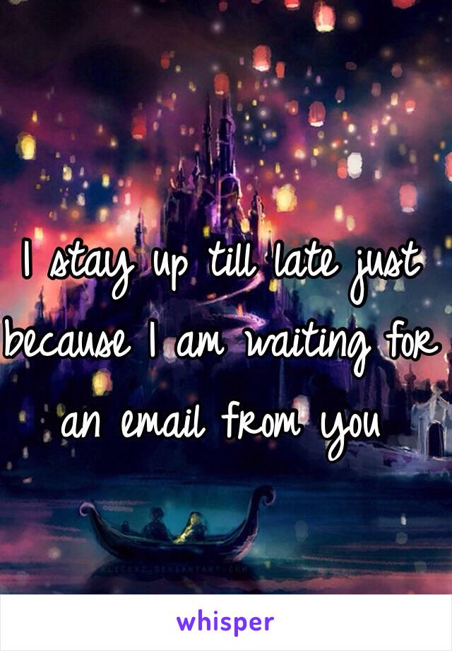 I stay up till late just because I am waiting for an email from you