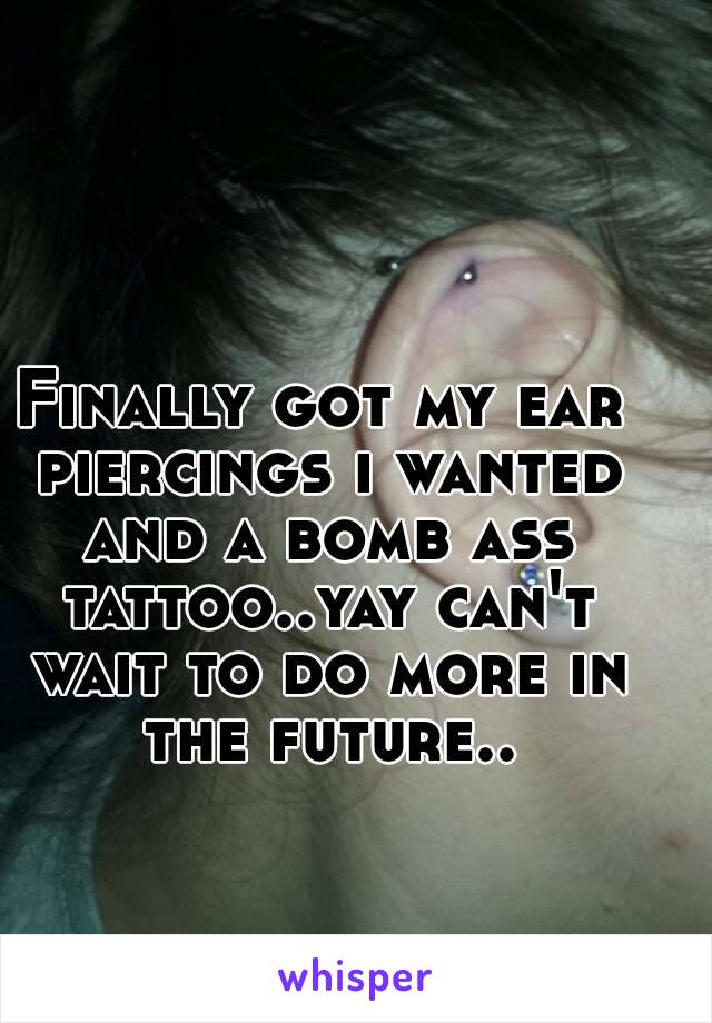 Finally got my ear piercings i wanted and a bomb ass tattoo..yay can't wait to do more in the future..