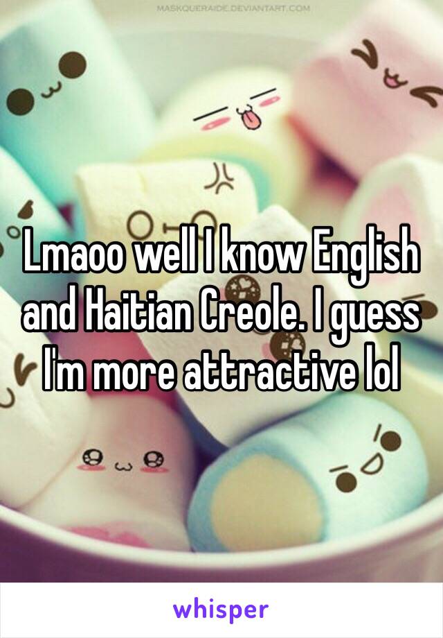 Lmaoo well I know English and Haitian Creole. I guess I'm more attractive lol