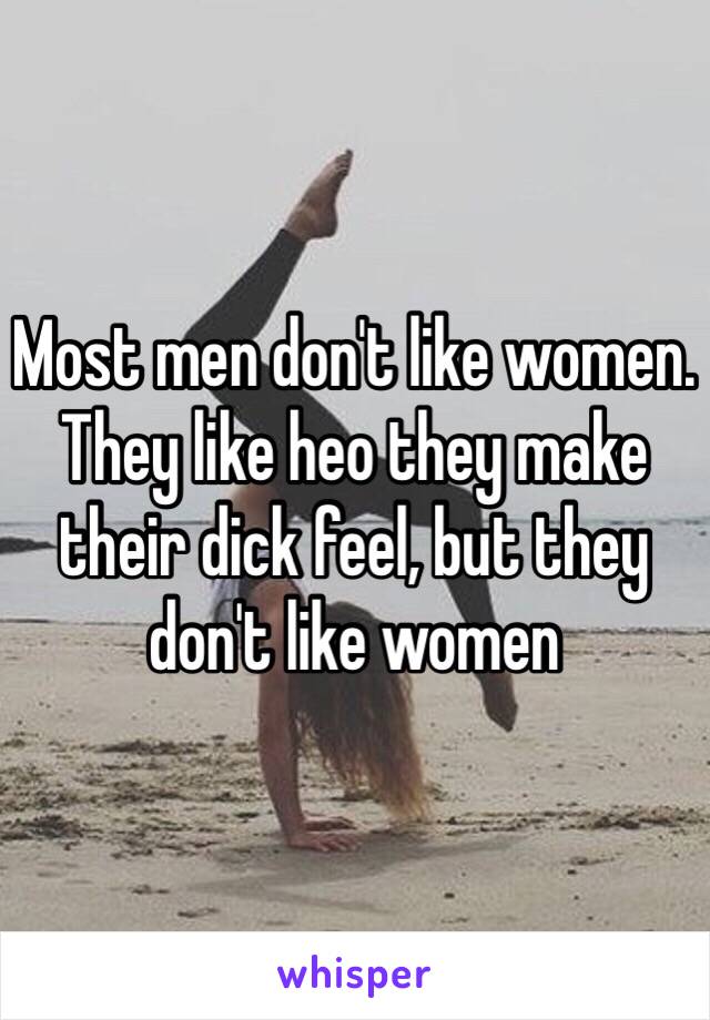 Most men don't like women. They like heo they make their dick feel, but they don't like women